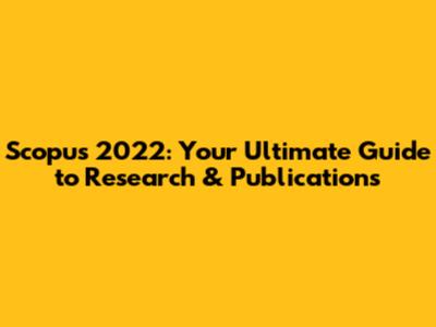 Scopus 2022: Your Ultimate Guide to Research & Publications