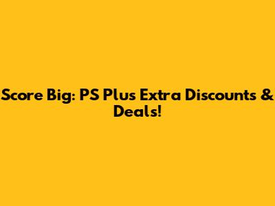 Score Big: PS Plus Extra Discounts & Deals!