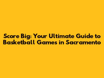 Score Big: Your Ultimate Guide to Basketball Games in Sacramento