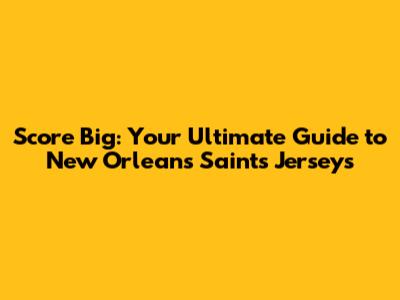 Score Big: Your Ultimate Guide to New Orleans Saints Jerseys