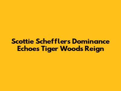 Scottie Scheffler's Dominance Echoes Tiger Woods' Reign