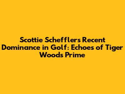 Scottie Scheffler's Recent Dominance in Golf: Echoes of Tiger Woods' Prime
