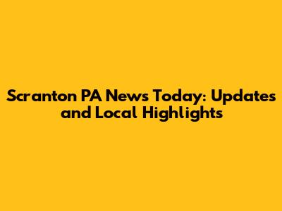 Scranton PA News Today: Updates and Local Highlights