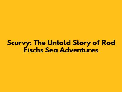 Scurvy: The Untold Story of Rod Fisch's Sea Adventures