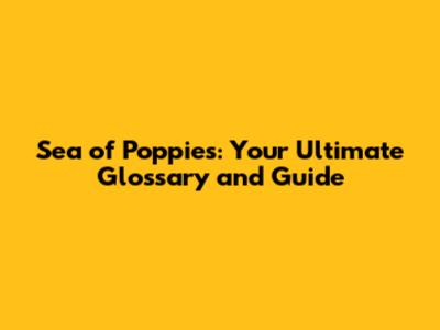Sea of Poppies: Your Ultimate Glossary and Guide