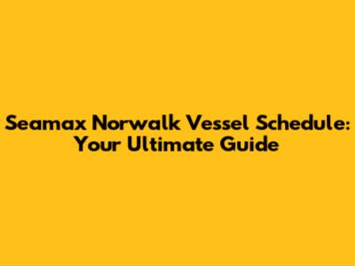 Seamax Norwalk Vessel Schedule: Your Ultimate Guide
