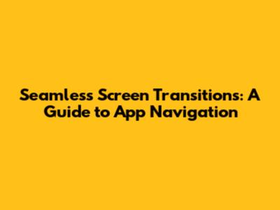 Seamless Screen Transitions: A Guide to App Navigation