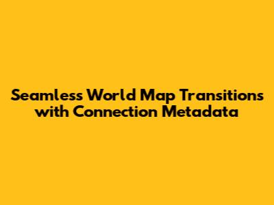 Seamless World Map Transitions with Connection Metadata