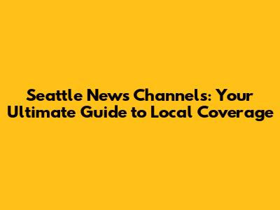 Seattle News Channels: Your Ultimate Guide to Local Coverage