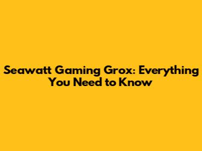 Seawatt Gaming Grox: Everything You Need to Know