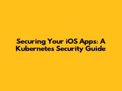 Securing Your iOS Apps: A Kubernetes Security Guide