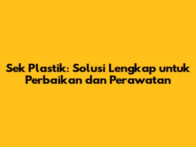 Sek Plastik: Solusi Lengkap untuk Perbaikan dan Perawatan
