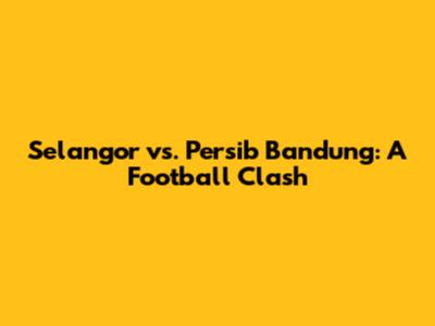 Selangor vs. Persib Bandung: A Football Clash