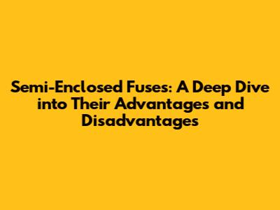 Semi-Enclosed Fuses: A Deep Dive into Their Advantages and Disadvantages