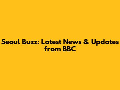 Seoul Buzz: Latest News & Updates from BBC