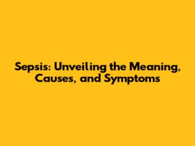 Sepsis: Unveiling the Meaning, Causes, and Symptoms