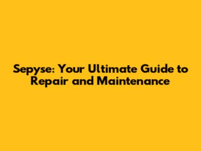 Sepyse: Your Ultimate Guide to Repair and Maintenance