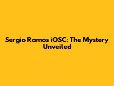 Sergio Ramos iOSC: The Mystery Unveiled