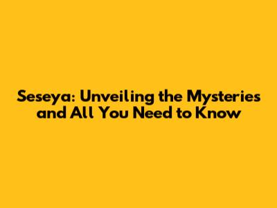 Seseya: Unveiling the Mysteries and All You Need to Know