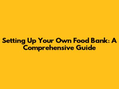 Setting Up Your Own Food Bank: A Comprehensive Guide