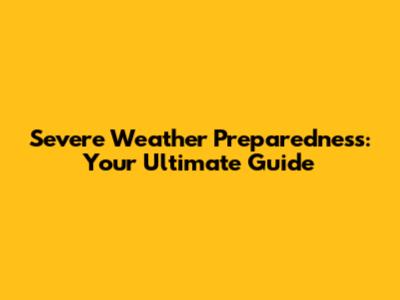 Severe Weather Preparedness: Your Ultimate Guide