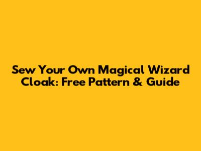 Sew Your Own Magical Wizard Cloak: Free Pattern & Guide