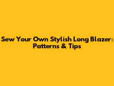Sew Your Own Stylish Long Blazer: Patterns & Tips