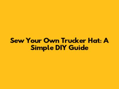 Sew Your Own Trucker Hat: A Simple DIY Guide