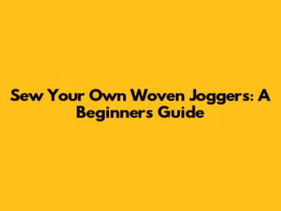 Sew Your Own Woven Joggers: A Beginner's Guide
