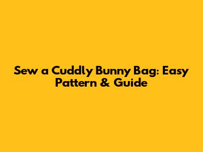 Sew a Cuddly Bunny Bag: Easy Pattern & Guide