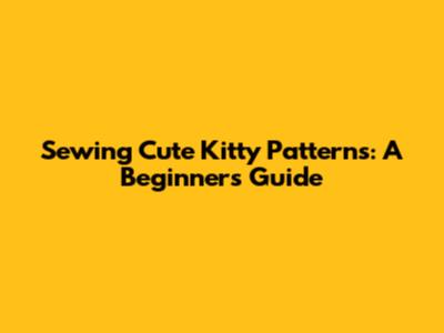 Sewing Cute Kitty Patterns: A Beginner's Guide