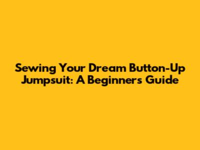 Sewing Your Dream Button-Up Jumpsuit: A Beginner's Guide
