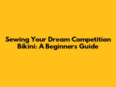 Sewing Your Dream Competition Bikini: A Beginner's Guide