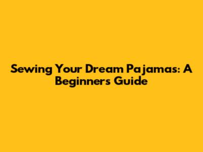 Sewing Your Dream Pajamas: A Beginner's Guide