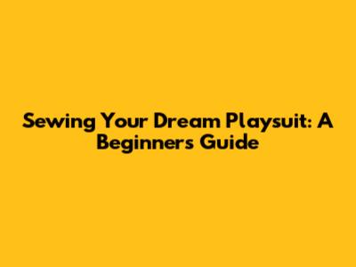 Sewing Your Dream Playsuit: A Beginner's Guide