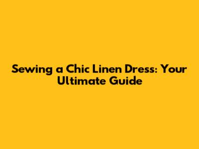 Sewing a Chic Linen Dress: Your Ultimate Guide