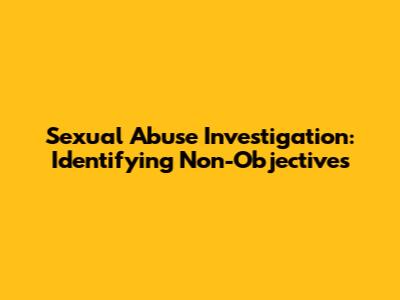 Sexual Abuse Investigation: Identifying Non-Objectives