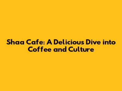 Shaa Cafe: A Delicious Dive into Coffee and Culture