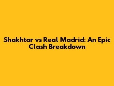 Shakhtar vs Real Madrid: An Epic Clash Breakdown