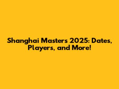 Shanghai Masters 2025: Dates, Players, and More!