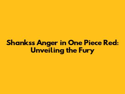 Shanks's Anger in One Piece Red: Unveiling the Fury