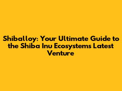 Shiballoy: Your Ultimate Guide to the Shiba Inu Ecosystem's Latest Venture