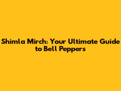 Shimla Mirch: Your Ultimate Guide to Bell Peppers