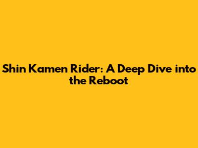 Shin Kamen Rider: A Deep Dive into the Reboot
