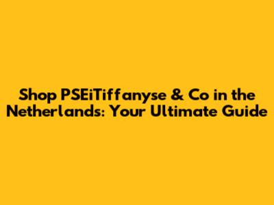 Shop PSEiTiffanyse & Co in the Netherlands: Your Ultimate Guide