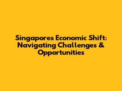 Singapore's Economic Shift: Navigating Challenges & Opportunities