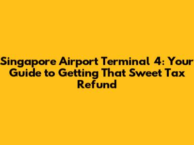 Singapore Airport Terminal 4: Your Guide to Getting That Sweet Tax Refund