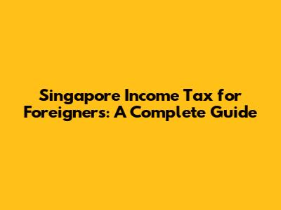 Singapore Income Tax for Foreigners: A Complete Guide