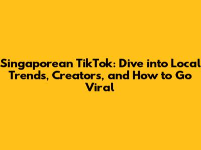 Singaporean TikTok: Dive into Local Trends, Creators, and How to Go Viral
