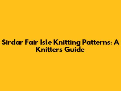 Sirdar Fair Isle Knitting Patterns: A Knitter's Guide